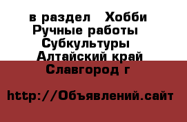  в раздел : Хобби. Ручные работы » Субкультуры . Алтайский край,Славгород г.